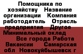 Помощника по хозяйству › Название организации ­ Компания-работодатель › Отрасль предприятия ­ Другое › Минимальный оклад ­ 45 000 - Все города Работа » Вакансии   . Самарская обл.,Новокуйбышевск г.